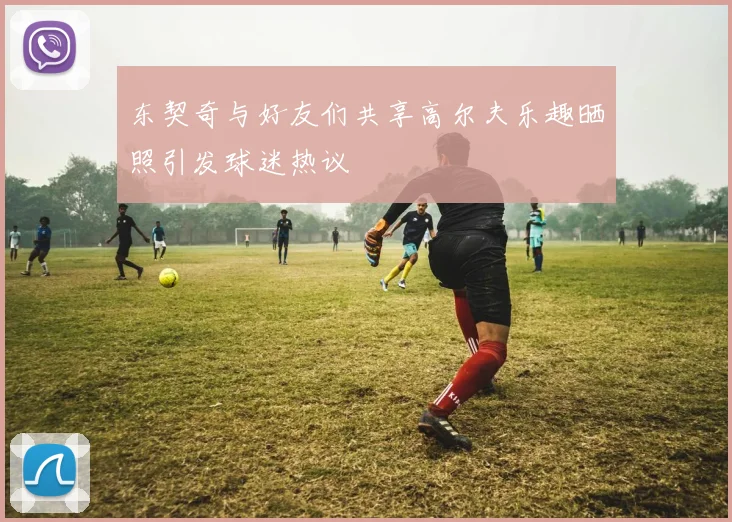 东契奇与好友们共享高尔夫乐趣晒照引发球迷热议