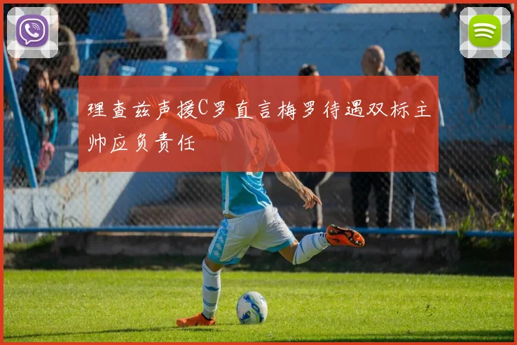 理查兹声援C罗直言梅罗待遇双标主帅应负责任