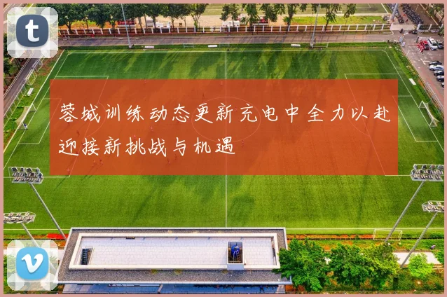蓉城训练动态更新充电中全力以赴迎接新挑战与机遇