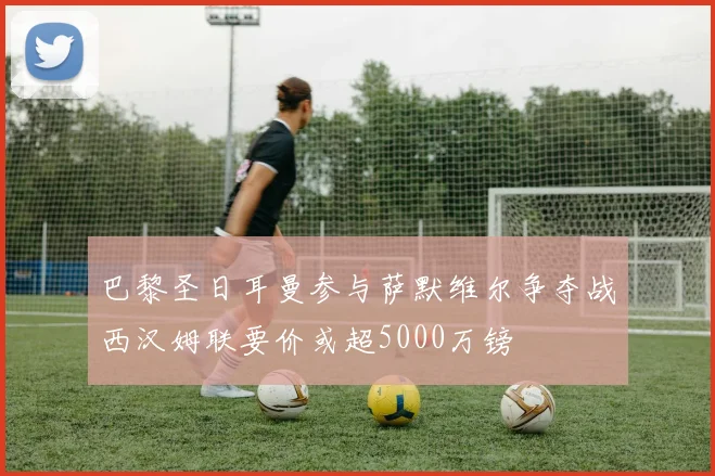 巴黎圣日耳曼参与萨默维尔争夺战西汉姆联要价或超5000万镑