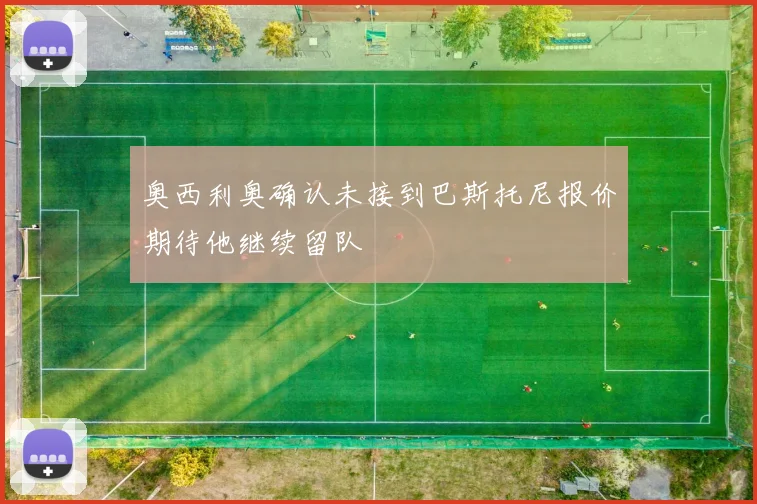 奥西利奥确认未接到巴斯托尼报价期待他继续留队