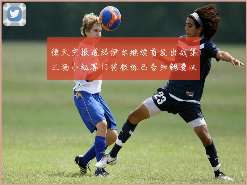 德天空报道诺伊尔继续首发出战第三场小组赛门将教练已告知鲍曼决定