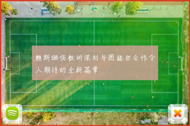 赖斯晒伤教训深刻与图赫尔合作令人期待的全新篇章