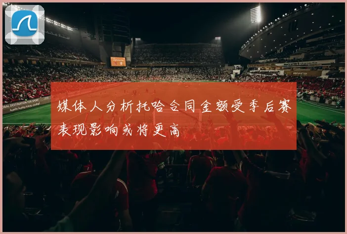 媒体人分析托哈合同金额受季后赛表现影响或将更高