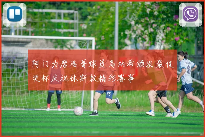 阿门为摩洛哥球员乌纳希颁发最佳奖杯庆祝休斯敦精彩赛事