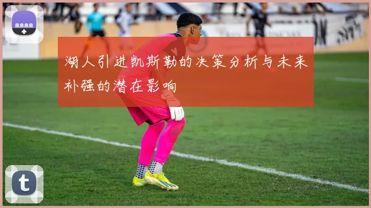 湖人引进凯斯勒的决策分析与未来补强的潜在影响