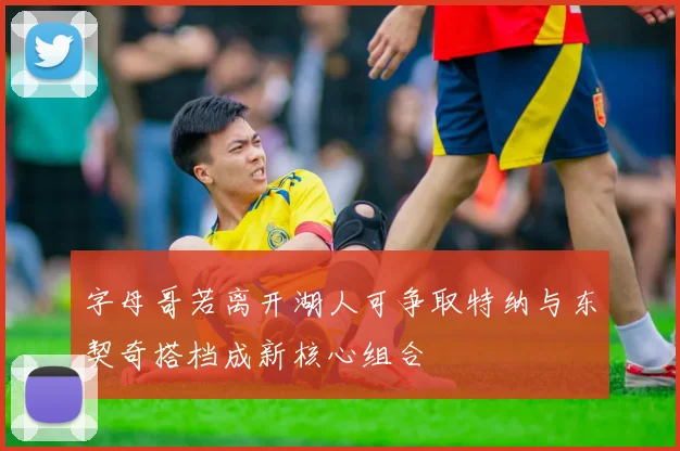 字母哥若离开湖人可争取特纳与东契奇搭档成新核心组合