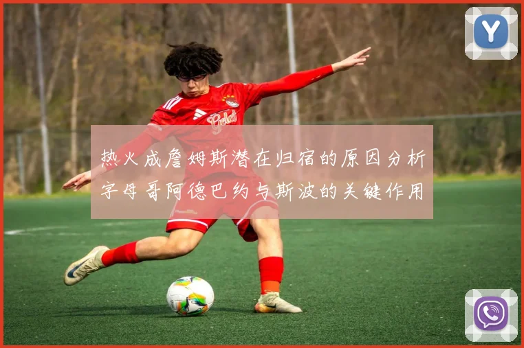 热火成詹姆斯潜在归宿的原因分析字母哥阿德巴约与斯波的关键作用